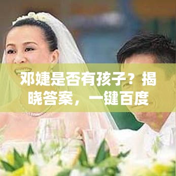 邓婕是否有孩子？揭晓答案，一键百度知晓