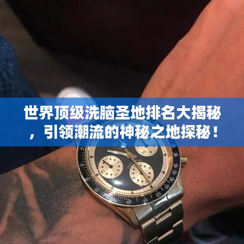 世界顶级洗脑圣地排名大揭秘，引领潮流的神秘之地探秘！