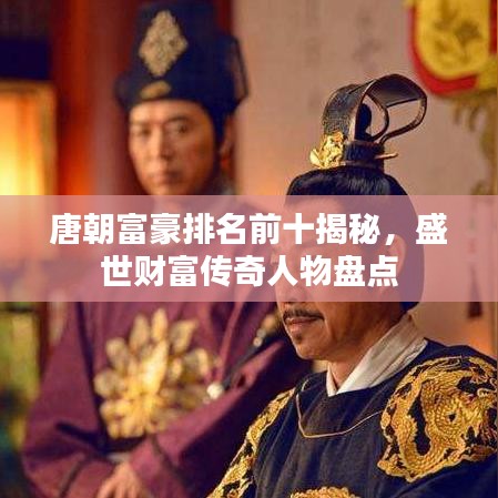 唐朝富豪排名前十揭秘，盛世财富传奇人物盘点