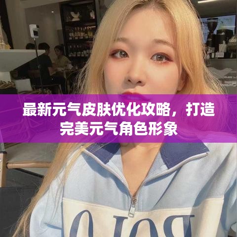 最新元气皮肤优化攻略，打造完美元气角色形象