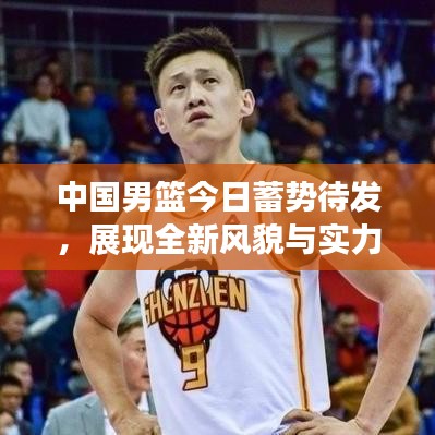 中国男篮今日蓄势待发，展现全新风貌与实力重磅来袭！