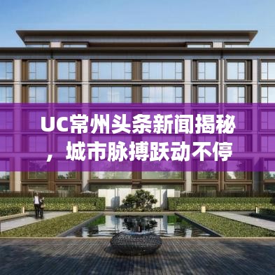 UC常州头条新闻揭秘，城市脉搏跃动不停