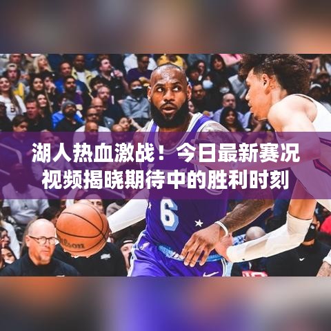 湖人热血激战！今日最新赛况视频揭晓期待中的胜利时刻