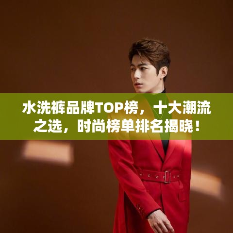 水洗裤品牌TOP榜，十大潮流之选，时尚榜单排名揭晓！