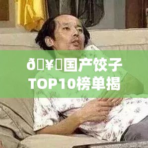 🥟国产饺子TOP10榜单揭晓，经典美味传承，饺子图片大饱眼福！