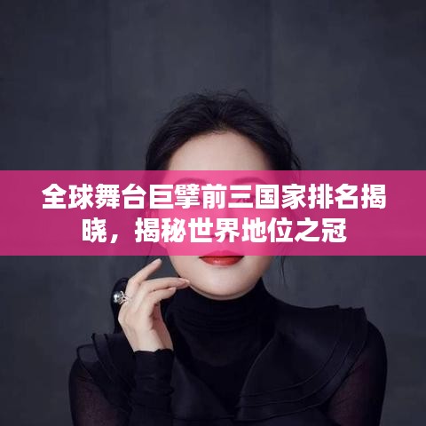 全球舞台巨擘前三国家排名揭晓，揭秘世界地位之冠