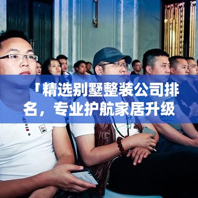 「精选别墅整装公司排名，专业护航家居升级，行业翘楚一览无遗」