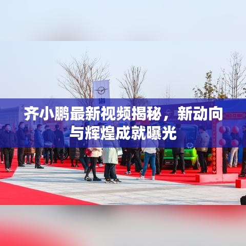 齐小鹏最新视频揭秘，新动向与辉煌成就曝光