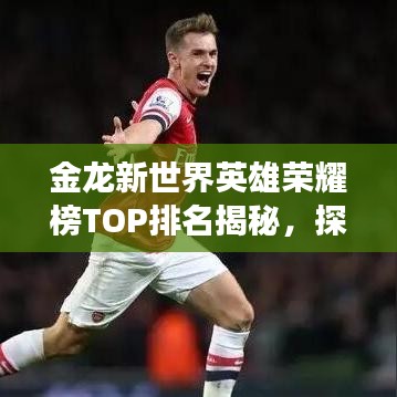 金龙新世界英雄荣耀榜TOP排名揭秘，探寻最强英雄之路