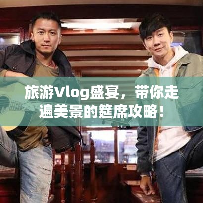旅游Vlog盛宴，带你走遍美景的筵席攻略！