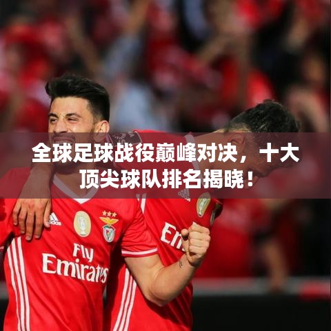 全球足球战役巅峰对决，十大顶尖球队排名揭晓！