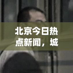 北京今日热点新闻，城市脉搏与热点事件速览