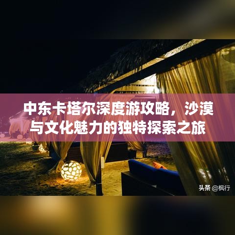 中东卡塔尔深度游攻略，沙漠与文化魅力的独特探索之旅