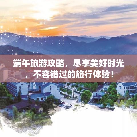 端午旅游攻略，尽享美好时光，不容错过的旅行体验！