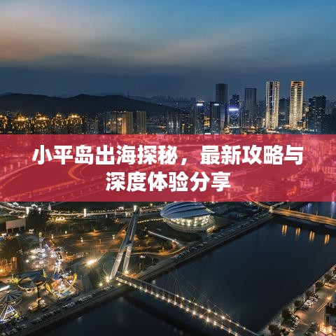 小平岛出海探秘，最新攻略与深度体验分享