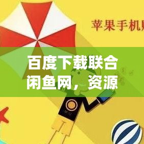 百度下载联合闲鱼网，资源获取与交易的一站式便捷体验