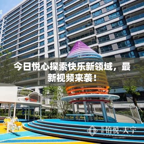 今日悦心探索快乐新领域，最新视频来袭！