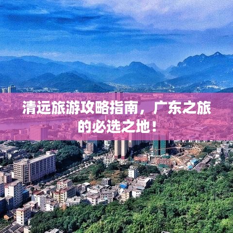 清远旅游攻略指南，广东之旅的必选之地！