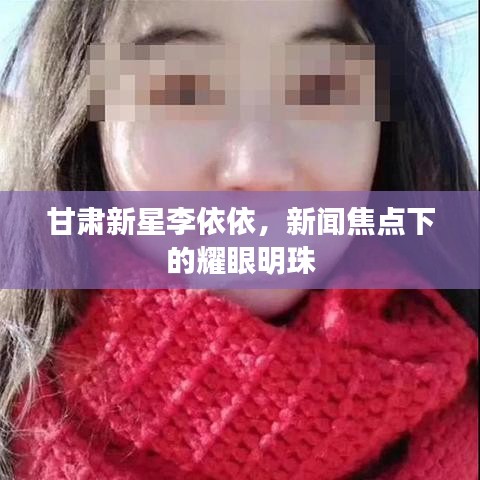 甘肃新星李依依，新闻焦点下的耀眼明珠