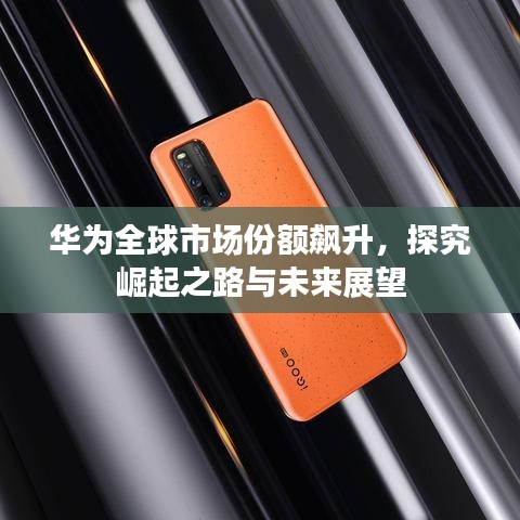 华为全球市场份额飙升，探究崛起之路与未来展望