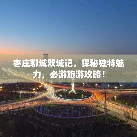 枣庄聊城双城记，探秘独特魅力，必游旅游攻略！
