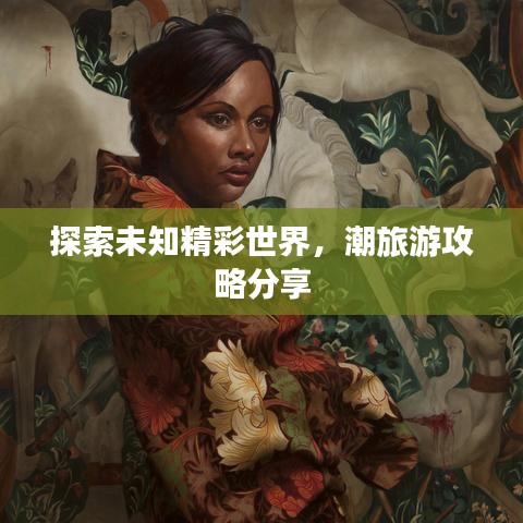 探索未知精彩世界，潮旅游攻略分享