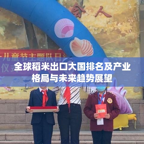 全球稻米出口大国排名及产业格局与未来趋势展望
