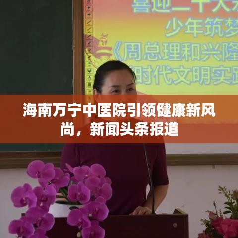 海南万宁中医院引领健康新风尚，新闻头条报道