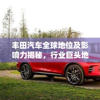 丰田汽车全球地位及影响力揭秘，行业巨头地位稳固