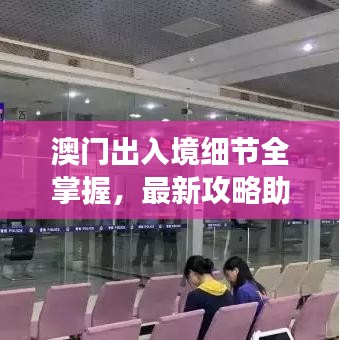 澳门出入境细节全掌握，最新攻略助你畅游无忧