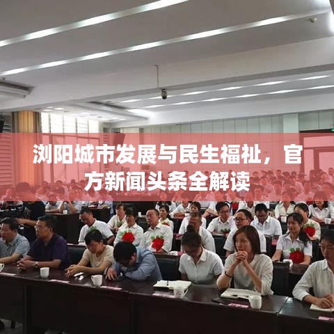 浏阳城市发展与民生福祉，官方新闻头条全解读