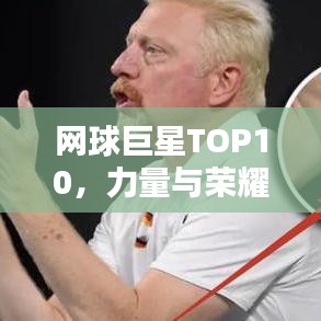 网球巨星TOP10，力量与荣耀的辉煌榜单
