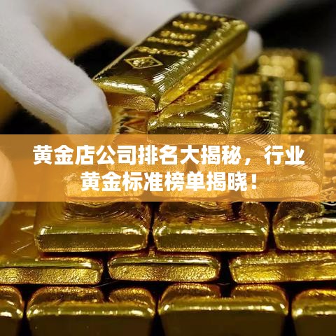 黄金店公司排名大揭秘，行业黄金标准榜单揭晓！