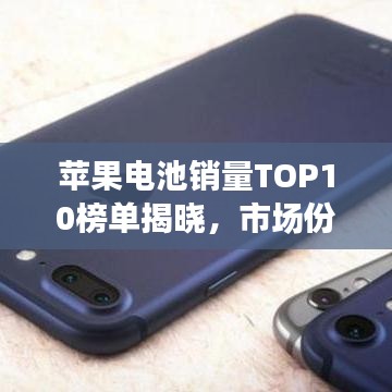 苹果电池销量TOP10榜单揭晓，市场份额与消费者偏好深度解析