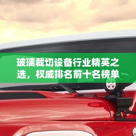 玻璃裁切设备行业精英之选，权威排名前十名榜单揭晓！