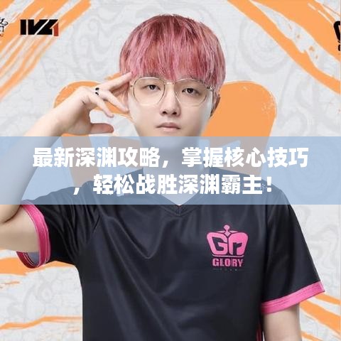最新深渊攻略，掌握核心技巧，轻松战胜深渊霸主！