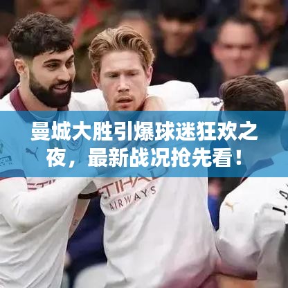 曼城大胜引爆球迷狂欢之夜，最新战况抢先看！