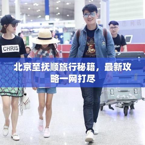 北京至抚顺旅行秘籍，最新攻略一网打尽