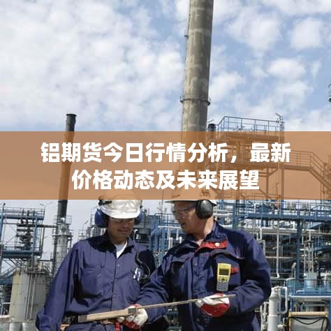 铝期货今日行情分析，最新价格动态及未来展望