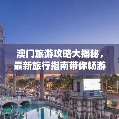 澳门旅游攻略大揭秘，最新旅行指南带你畅游澳门