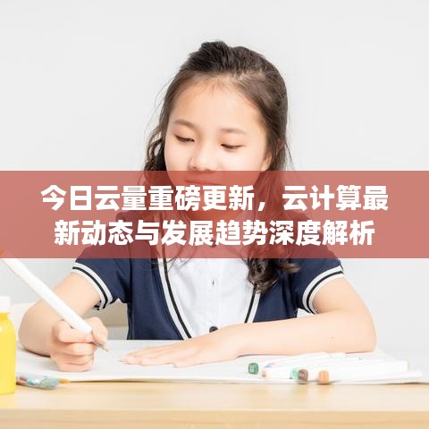 今日云量重磅更新，云计算最新动态与发展趋势深度解析