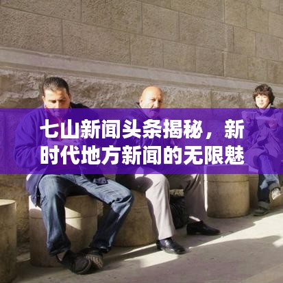 七山新闻头条揭秘，新时代地方新闻的无限魅力