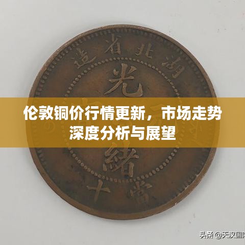 伦敦铜价行情更新，市场走势深度分析与展望
