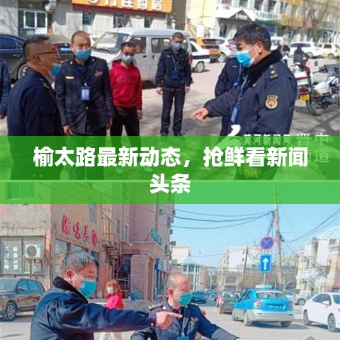 榆太路最新动态，抢鲜看新闻头条