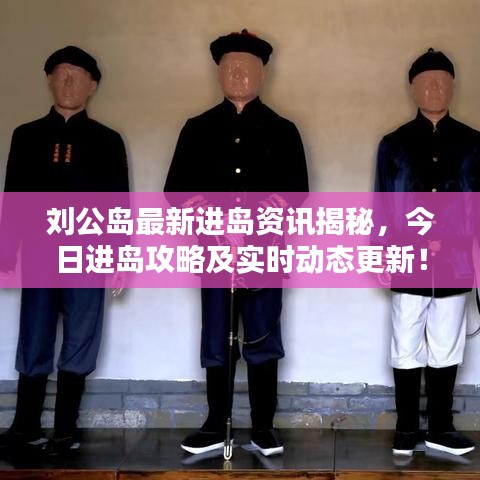刘公岛最新进岛资讯揭秘，今日进岛攻略及实时动态更新！