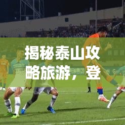 揭秘泰山攻略旅游，登顶之旅绝佳指南！