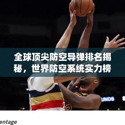 全球顶尖防空导弹排名揭秘，世界防空系统实力榜单重磅出炉！