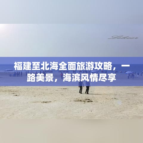 福建至北海全面旅游攻略，一路美景，海滨风情尽享
