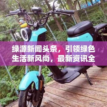 绿源新闻头条，引领绿色生活新风尚，最新资讯全掌握