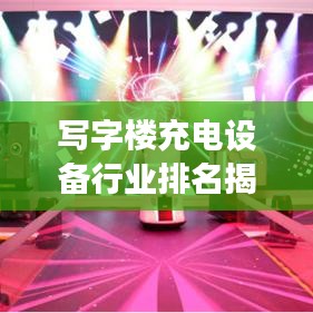 写字楼充电设备行业排名揭晓，行业领导者与未来趋势展望